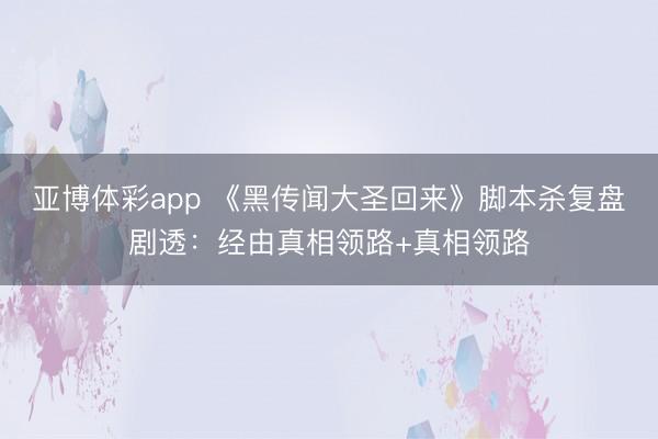 亚博体彩app 《黑传闻大圣回来》脚本杀复盘剧透：经由真相领路+真相领路