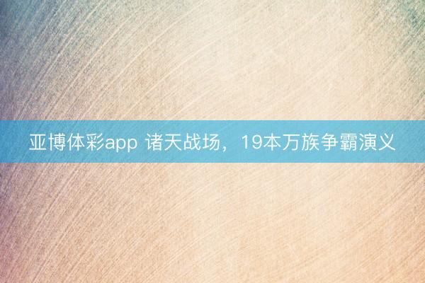 亚博体彩app 诸天战场,19本万族争霸演义