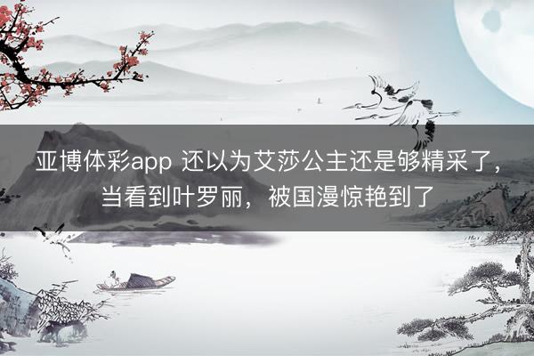 亚博体彩app 还以为艾莎公主还是够精采了，当看到叶罗丽，被国漫惊艳到了