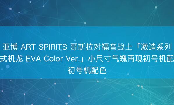 亚博 ART SPIRITS 哥斯拉对福音战士「激造系列 3式机龙 EVA Color Ver.」小尺寸气魄再现初号机配色
