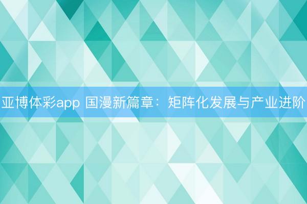 亚博体彩app 国漫新篇章：矩阵化发展与产业进阶