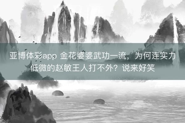 亚博体彩app 金花婆婆武功一流,为何连实力低微的赵敏王人打不外?说来好笑
