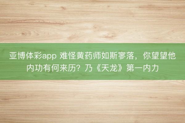 亚博体彩app 难怪黄药师如斯寥落,你望望他内功有何来历?乃《天龙》第一内力