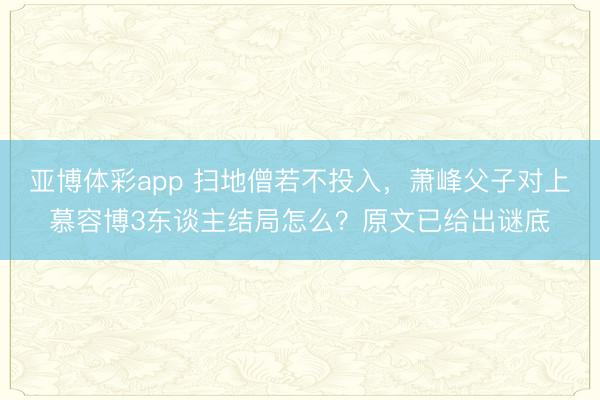 亚博体彩app 扫地僧若不投入,萧峰父子对上慕容博3东谈主结局怎么?原文已给出谜底