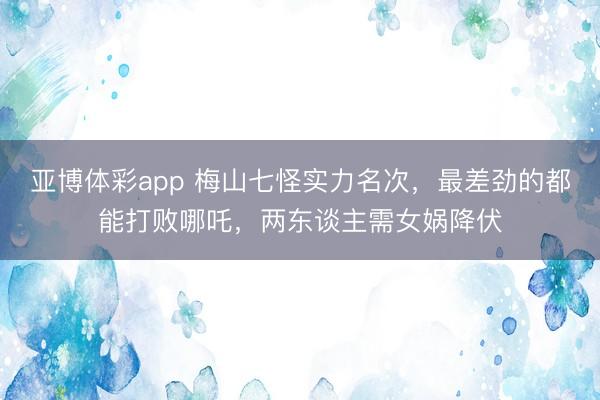 亚博体彩app 梅山七怪实力名次，最差劲的都能打败哪吒，两东谈主需女娲降伏