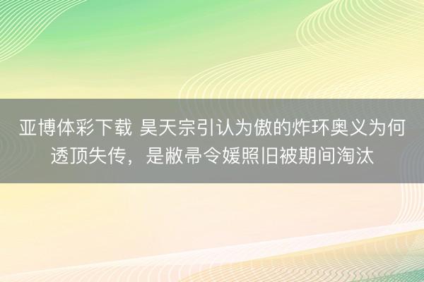 亚博体彩下载 昊天宗引认为傲的炸环奥义为何透顶失传，是敝帚令媛照旧被期间淘汰