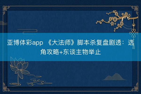 亚博体彩app 《大法师》脚本杀复盘剧透：选角攻略+东谈主物举止