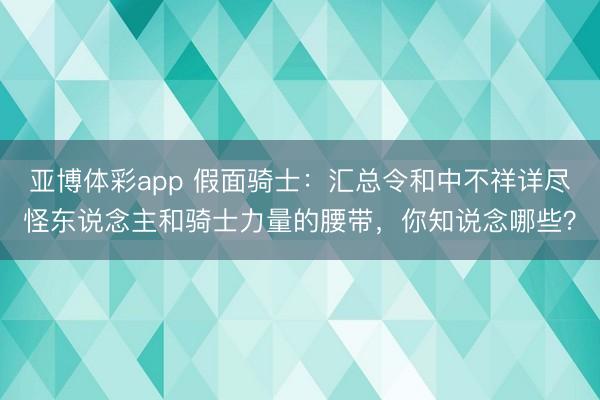 亚博体彩app 假面骑士：汇总令和中不祥详尽怪东说念主和骑士力量的腰带，你知说念哪些？