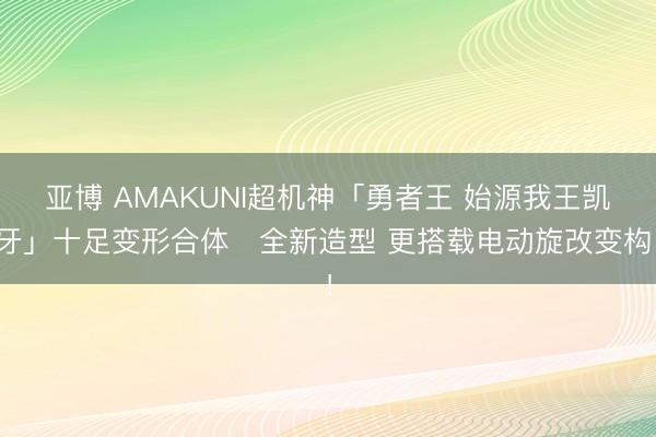 亚博 AMAKUNI超机神「勇者王 始源我王凯牙」十足变形合体・全新造型 更搭载电动旋改变构！