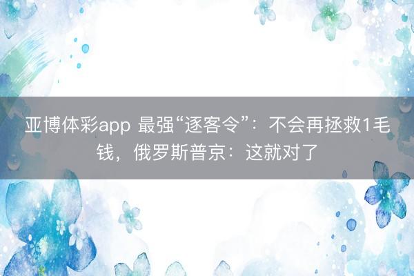 亚博体彩app 最强“逐客令”：不会再拯救1毛钱，俄罗斯普京：这就对了