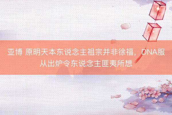亚博 原明天本东说念主祖宗并非徐福,DNA服从出炉令东说念主匪夷所想