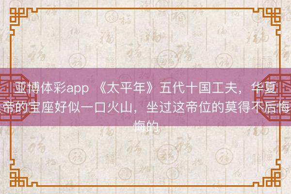 亚博体彩app 《太平年》五代十国工夫,华夏皇帝的宝座好似一口火山,坐过这帝位的莫得不后悔的