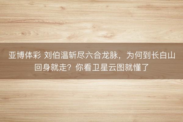 亚博体彩 刘伯温斩尽六合龙脉，为何到长白山回身就走？你看卫星云图就懂了