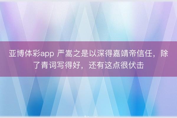 亚博体彩app 严嵩之是以深得嘉靖帝信任，除了青词写得好，还有这点很伏击