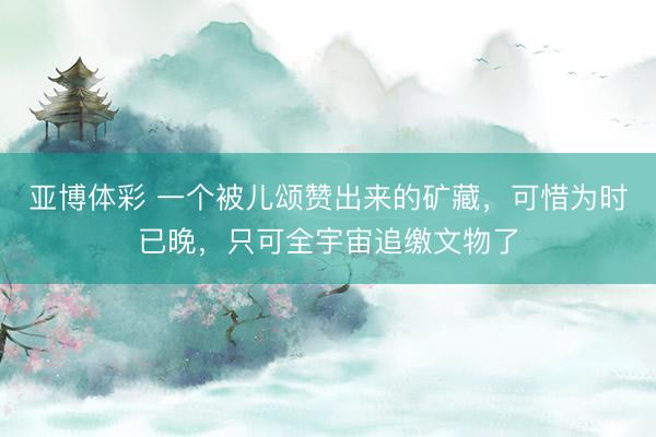 亚博体彩 一个被儿颂赞出来的矿藏，可惜为时已晚，只可全宇宙追缴文物了