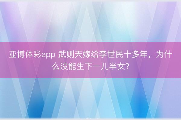 亚博体彩app 武则天嫁给李世民十多年，为什么没能生下一儿半女？