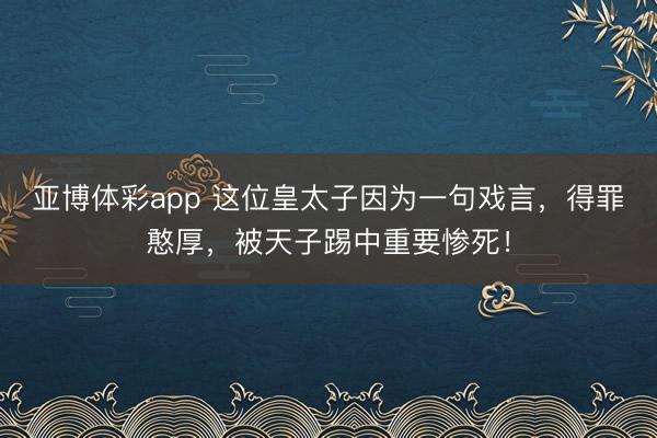 亚博体彩app 这位皇太子因为一句戏言,得罪憨厚,被天子踢中重要惨死!
