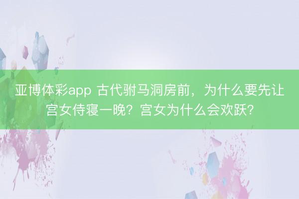 亚博体彩app 古代驸马洞房前，为什么要先让宫女侍寝一晚？宫女为什么会欢跃？