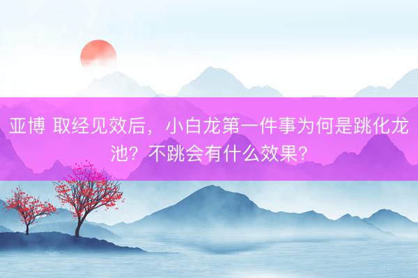 亚博 取经见效后，小白龙第一件事为何是跳化龙池？不跳会有什么效果？