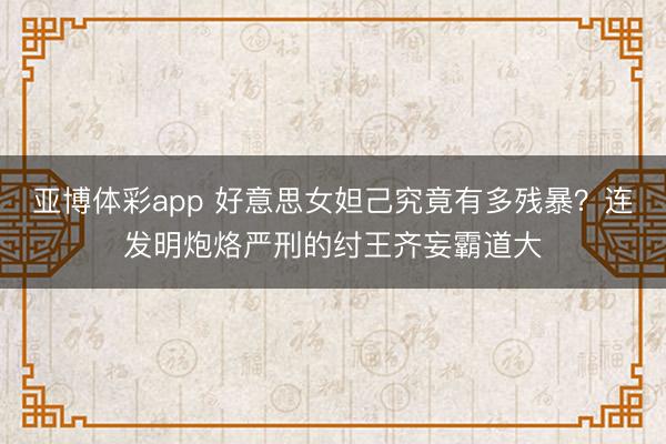 亚博体彩app 好意思女妲己究竟有多残暴?连发明炮烙严刑的纣王齐妄霸道大