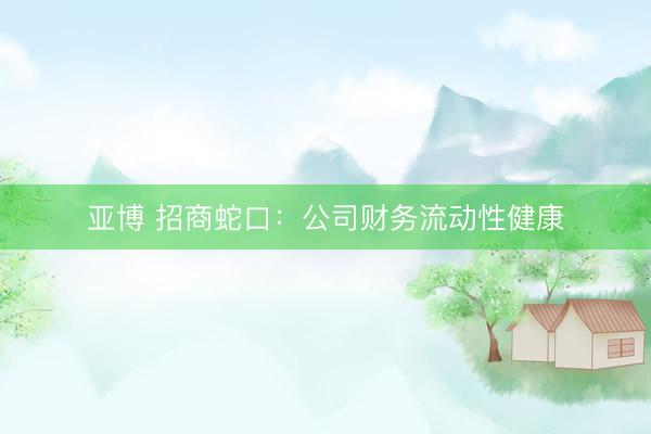 亚博 招商蛇口：公司财务流动性健康