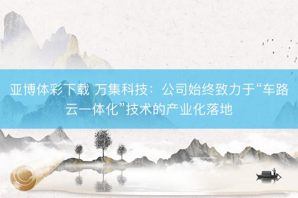 亚博体彩下载 万集科技：公司始终致力于“车路云一体化”技术的产业化落地