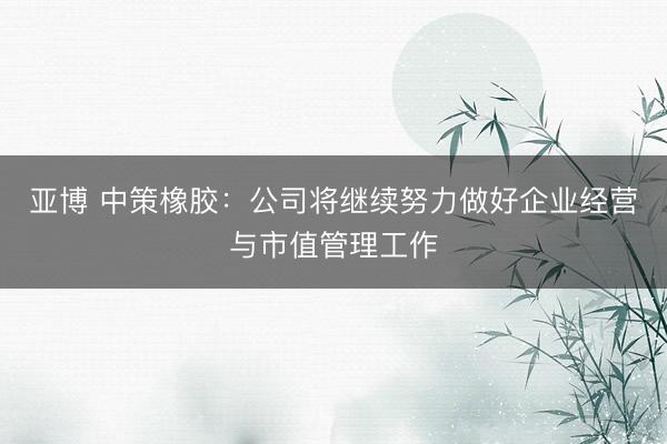 亚博 中策橡胶：公司将继续努力做好企业经营与市值管理工作