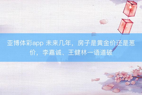 亚博体彩app 未来几年,房子是黄金价还是葱价,李嘉诚、王健林一语道破