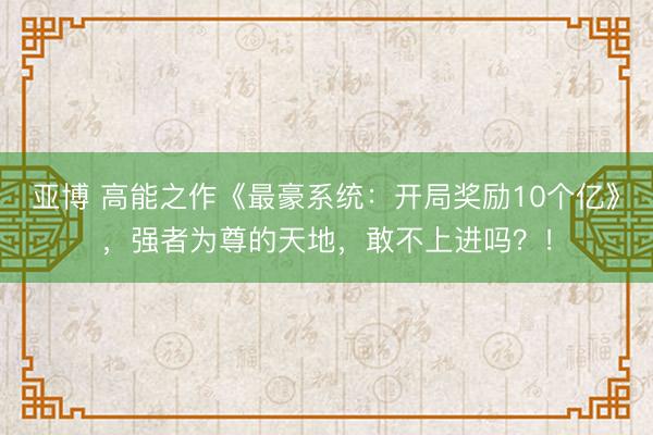 亚博 高能之作《最豪系统:开局奖励10个亿》,强者为尊的天地,敢不上进吗?!