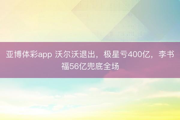 亚博体彩app 沃尔沃退出，极星亏400亿，李书福56亿兜底全场
