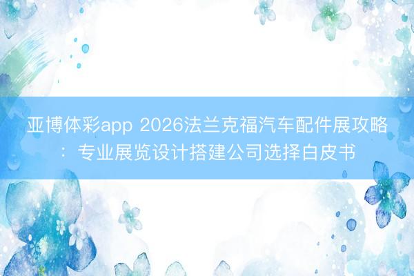 亚博体彩app 2026法兰克福汽车配件展攻略：专业展览设计搭建公司选择白皮书