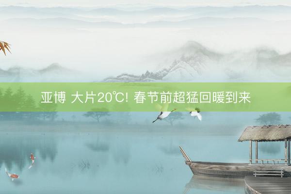 亚博 大片20℃! 春节前超猛回暖到来
