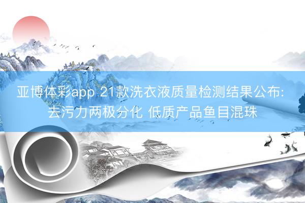亚博体彩app 21款洗衣液质量检测结果公布: 去污力两极分化 低质产品鱼目混珠