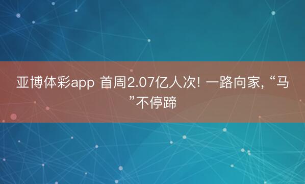 亚博体彩app 首周2.07亿人次! 一路向家, “马”不停蹄