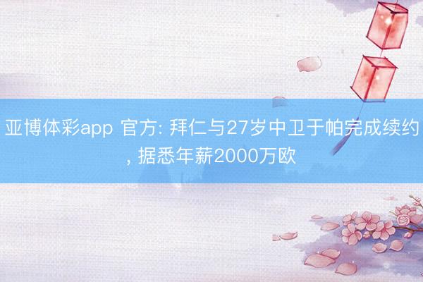 亚博体彩app 官方: 拜仁与27岁中卫于帕完成续约， 据悉年薪2000万欧