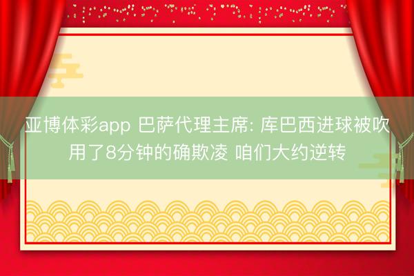 亚博体彩app 巴萨代理主席: 库巴西进球被吹用了8分钟的确欺凌 咱们大约逆转