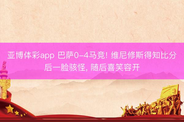 亚博体彩app 巴萨0-4马竞! 维尼修斯得知比分后一脸骇怪， 随后喜笑容开