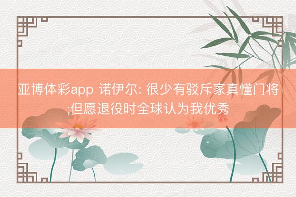 亚博体彩app 诺伊尔: 很少有驳斥家真懂门将;但愿退役时全球认为我优秀