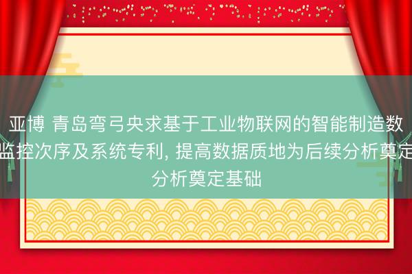 亚博 青岛弯弓央求基于工业物联网的智能制造数字化监控次序及系统专利, 提高数据质地为后续分析奠定基础