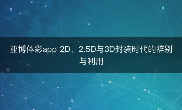 亚博体彩app 2D、2.5D与3D封装时代的辞别与利用