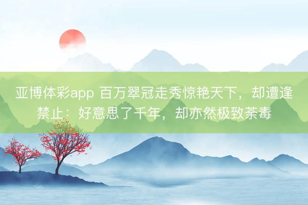 亚博体彩app 百万翠冠走秀惊艳天下,却遭逢禁止:好意思了千年,却亦然极致荼毒
