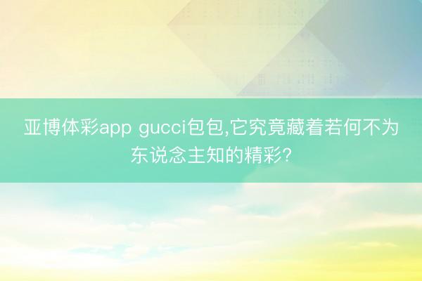 亚博体彩app gucci包包，它究竟藏着若何不为东说念主知的精彩?