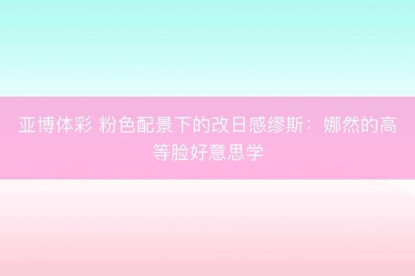 亚博体彩 粉色配景下的改日感缪斯：娜然的高等脸好意思学