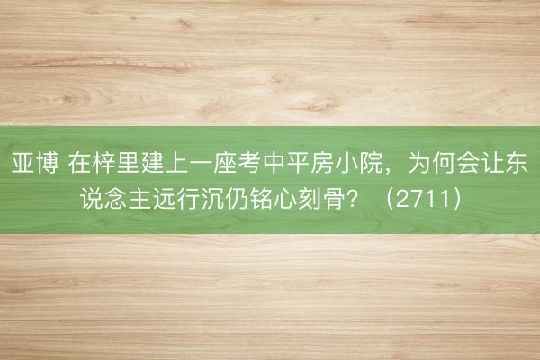 亚博 在梓里建上一座考中平房小院,为何会让东说念主远行沉仍铭心刻骨?(2711)