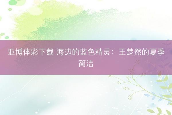亚博体彩下载 海边的蓝色精灵:王楚然的夏季简洁