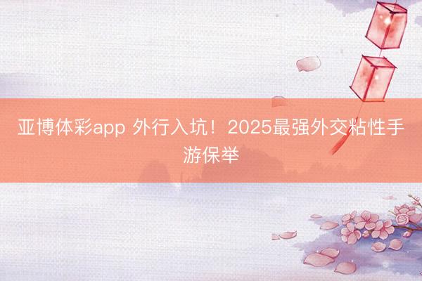 亚博体彩app 外行入坑!2025最强外交粘性手游保举