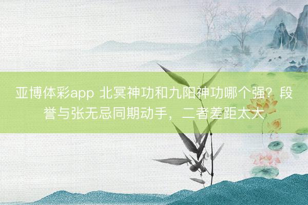 亚博体彩app 北冥神功和九阳神功哪个强？段誉与张无忌同期动手，二者差距太大