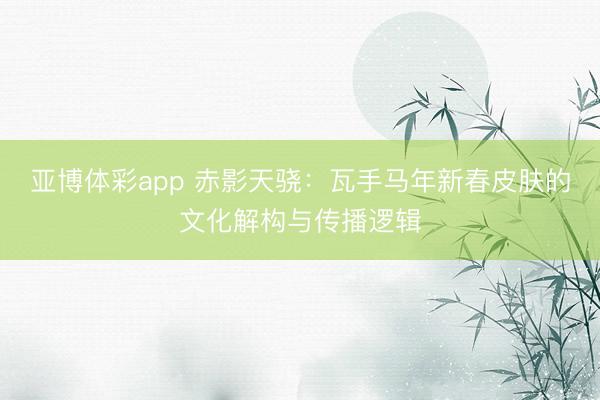亚博体彩app 赤影天骁:瓦手马年新春皮肤的文化解构与传播逻辑