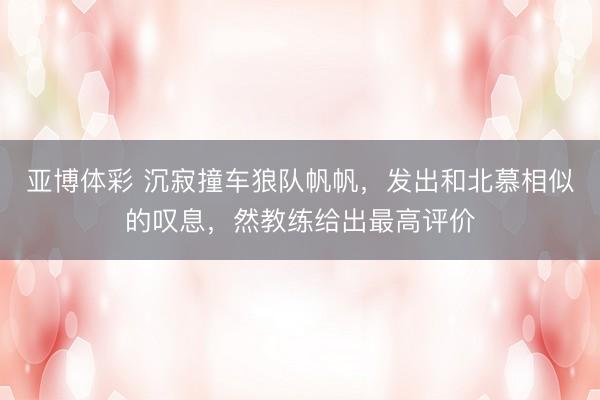 亚博体彩 沉寂撞车狼队帆帆，发出和北慕相似的叹息，然教练给出最高评价