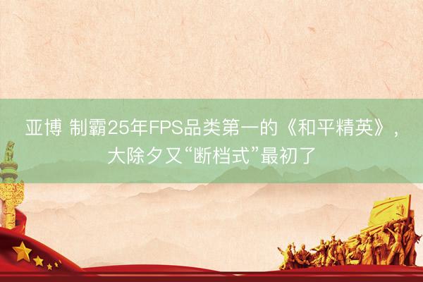 亚博 制霸25年FPS品类第一的《和平精英》，大除夕又“断档式”最初了